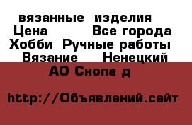 вязанные  изделия  › Цена ­ 100 - Все города Хобби. Ручные работы » Вязание   . Ненецкий АО,Снопа д.